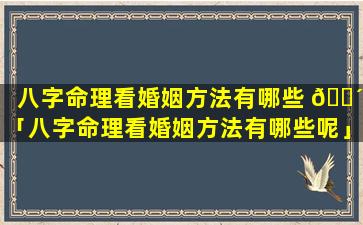 八字命理看婚姻方法有哪些 🐴 「八字命理看婚姻方法有哪些呢」